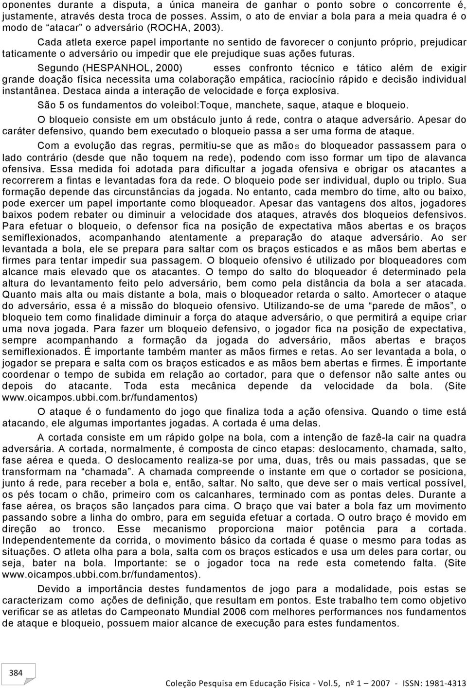 Cada atleta exerce papel importante no sentido de favorecer o conjunto próprio, prejudicar taticamente o adversário ou impedir que ele prejudique suas ações futuras.