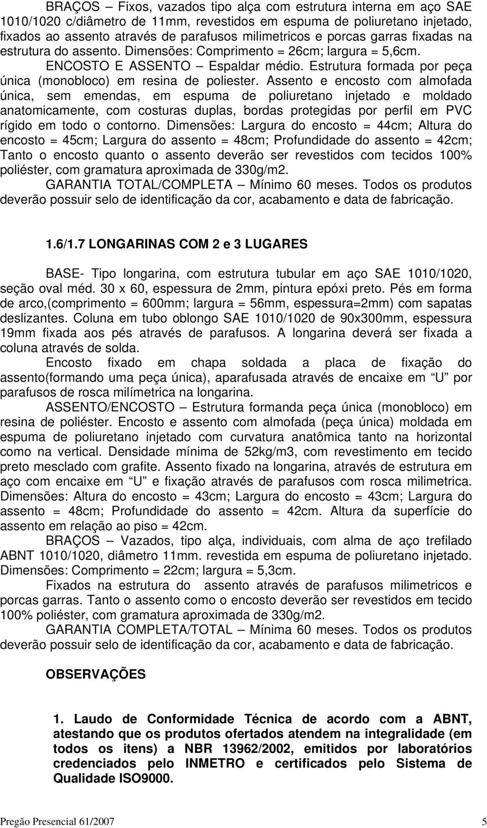 Assento e encosto com almofada única, sem emendas, em espuma de poliuretano injetado e moldado anatomicamente, com costuras duplas, bordas protegidas por perfil em PVC rígido em todo o contorno.