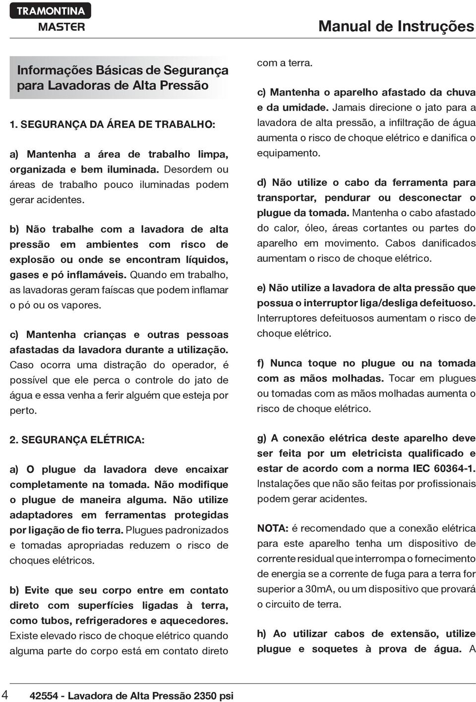 b) Não trabalhe com a lavadora de alta pressão em ambientes com risco de explosão ou onde se encontram líquidos, gases e pó inflamáveis.