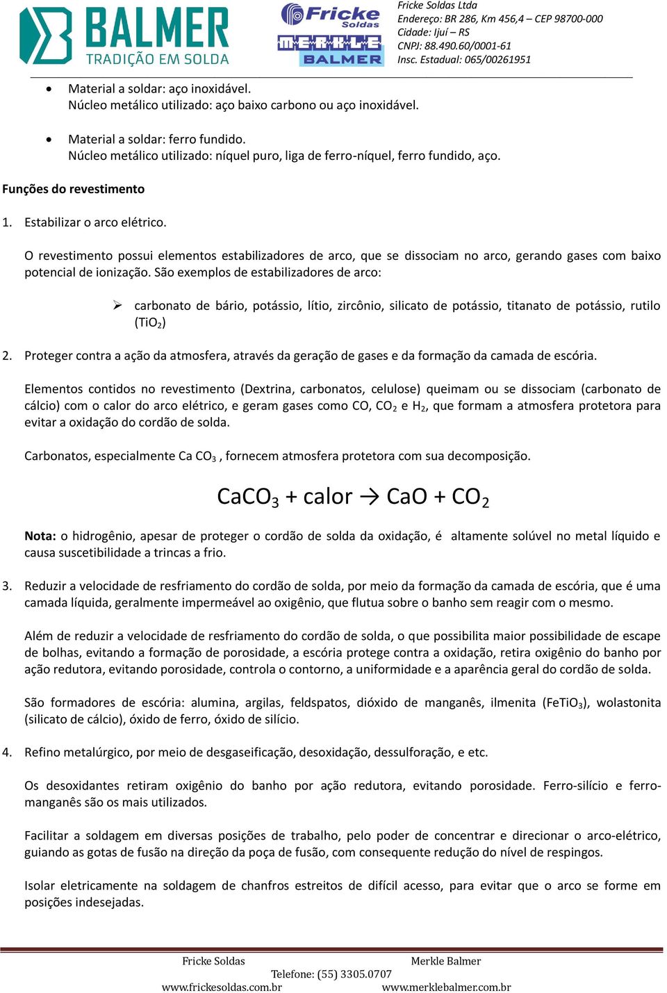 O revestimento possui elementos estabilizadores de arco, que se dissociam no arco, gerando gases com baixo potencial de ionização.