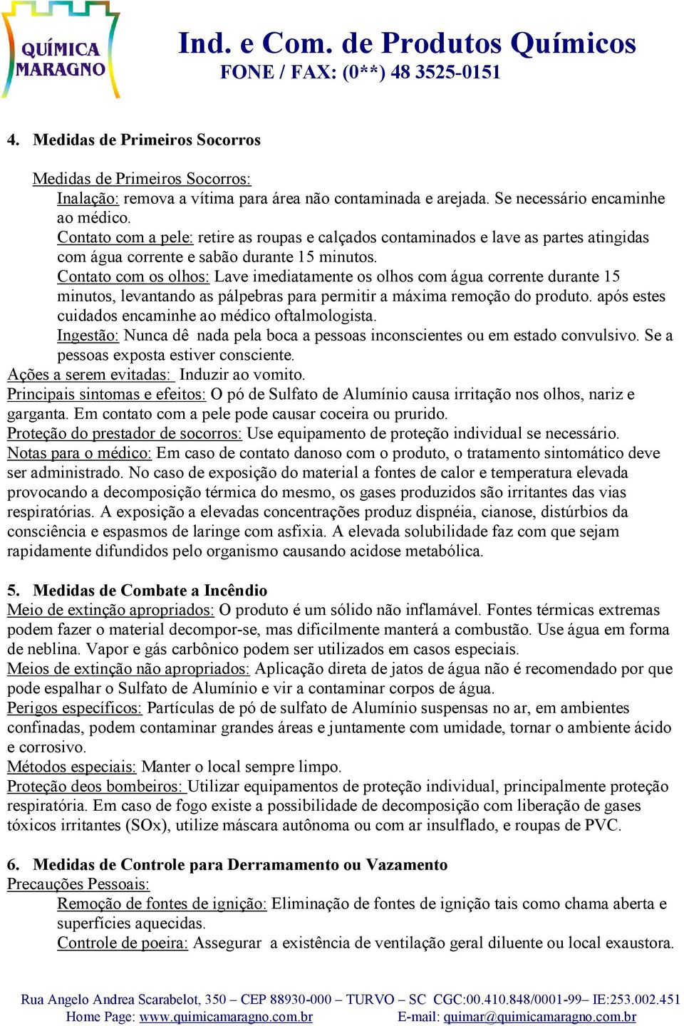 Contato com os olhos: Lave imediatamente os olhos com água corrente durante 15 minutos, levantando as pálpebras para permitir a máxima remoção do produto.