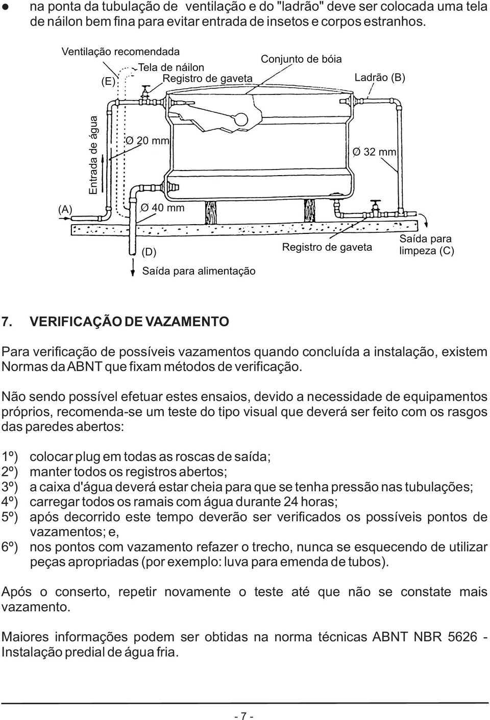 Não sendo possível efetuar estes ensaios, devido a necessidade de equipamentos próprios, recomenda-se um teste do tipo visual que deverá ser feito com os rasgos das paredes abertos: 1º) colocar plug