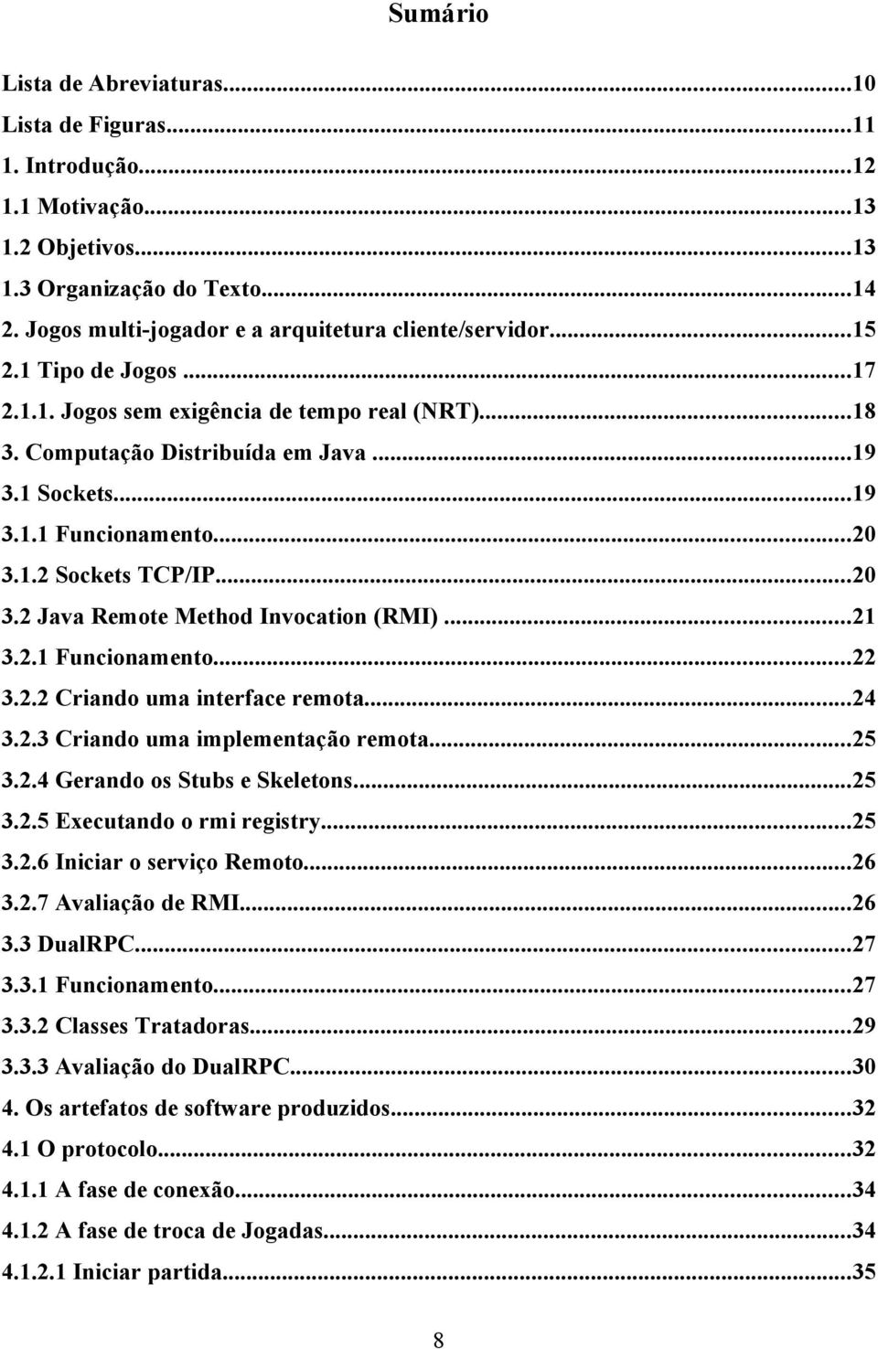 1.2 Sockets TCP/IP...20 3.2 Java Remote Method Invocation (RMI)...21 3.2.1 Funcionamento...22 3.2.2 Criando uma interface remota...24 3.2.3 Criando uma implementação remota...25 3.2.4 Gerando os Stubs e Skeletons.