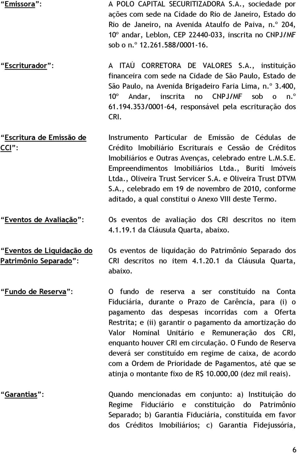 ITAÚ CORRETORA DE VALORES S.A., instituição financeira com sede na Cidade de São Paulo, Estado de São Paulo, na Avenida Brigadeiro Faria Lima, n.º 3.400, 10º Andar, inscrita no CNPJ/MF sob o n.º 61.