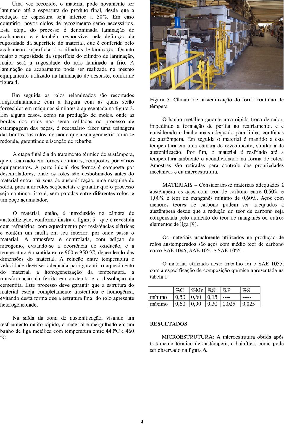 Esta etapa do processo é denominada laminação de acabamento e é também responsável pela definição da rugosidade da superfície do material, que é conferida pelo acabamento superficial dos cilindros de