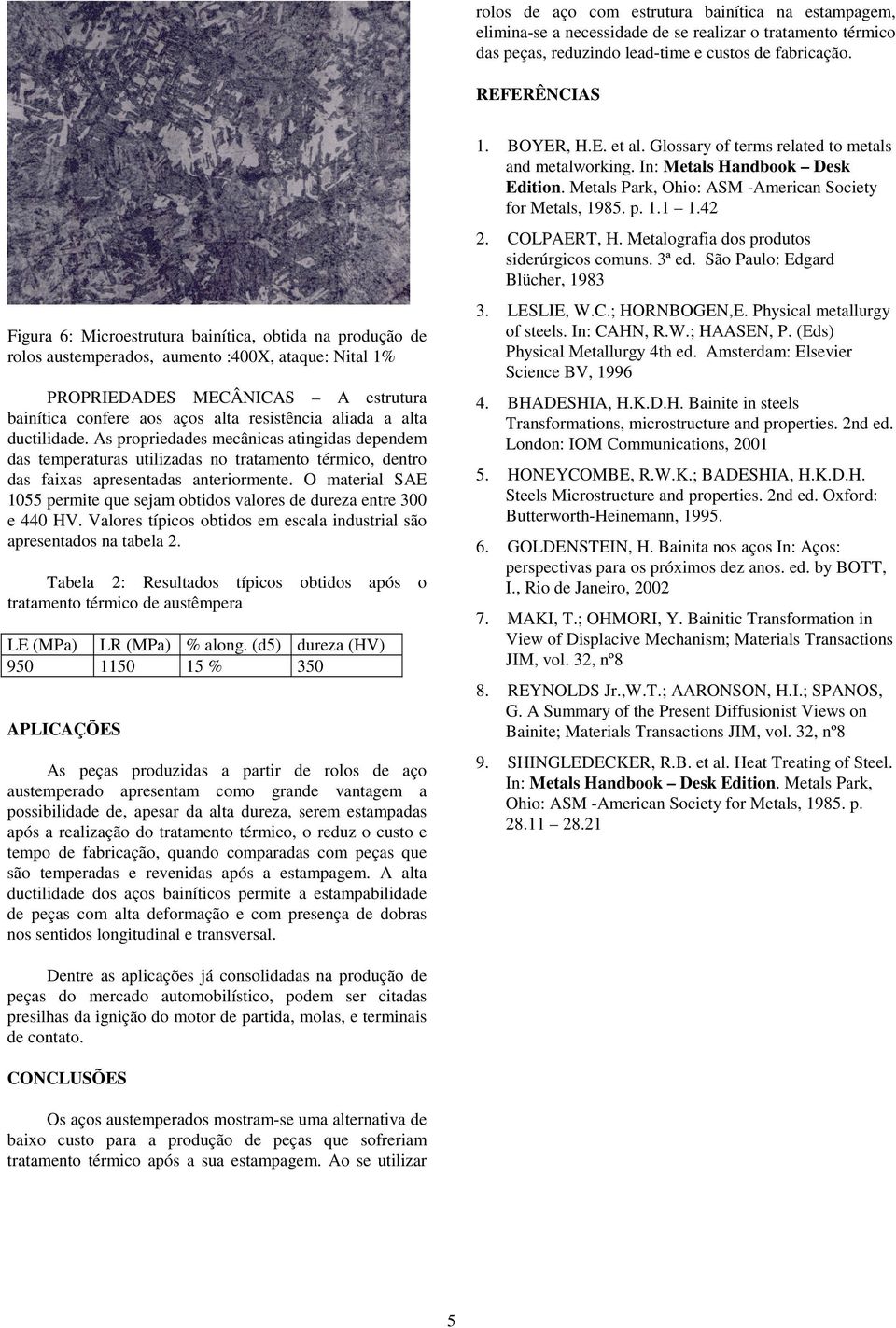 resistência aliada a alta ductilidade. As propriedades mecânicas atingidas dependem das temperaturas utilizadas no tratamento térmico, dentro das faixas apresentadas anteriormente.