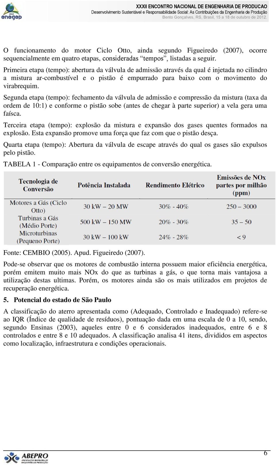 Segunda etapa (tempo): fechamento da válvula de admissão e compressão da mistura (taxa da ordem de 10:1) e conforme o pistão sobe (antes de chegar à parte superior) a vela gera uma faísca.