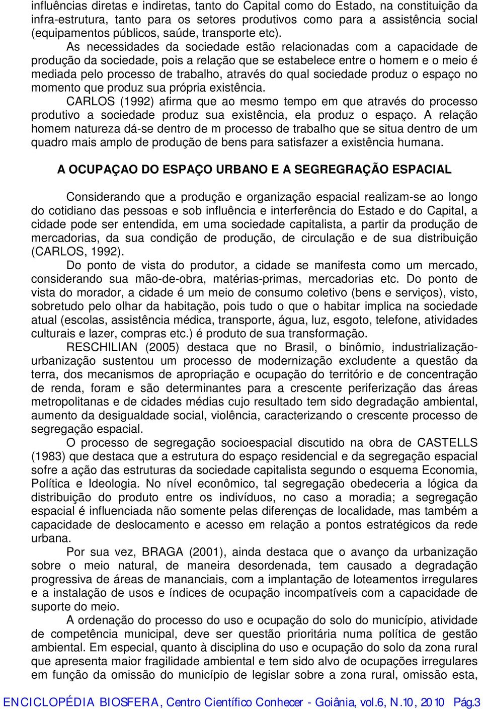 As necessidades da sociedade estão relacionadas com a capacidade de produção da sociedade, pois a relação que se estabelece entre o homem e o meio é mediada pelo processo de trabalho, através do qual