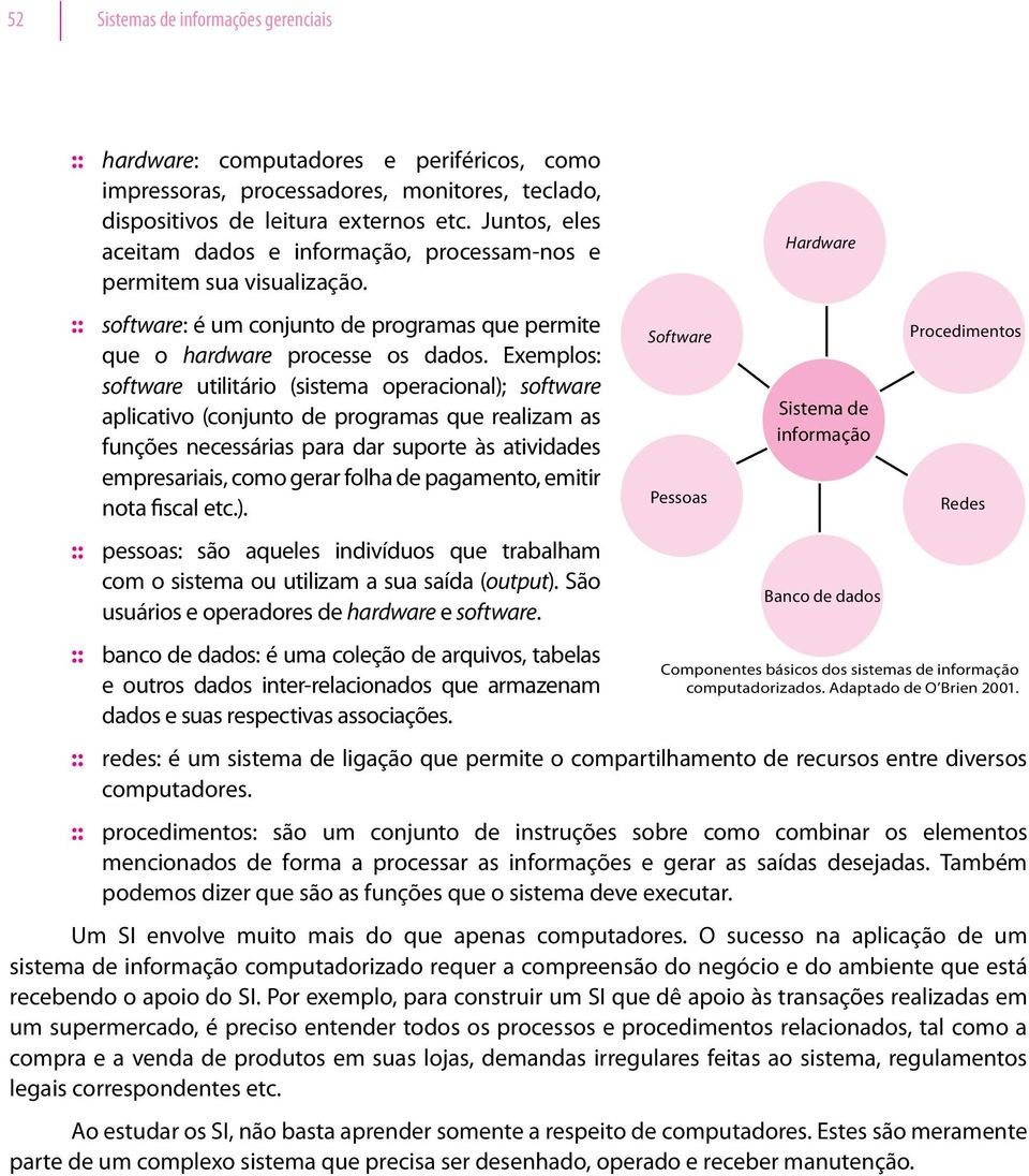 Exemplos: software utilitário (sistema operacional); software aplicativo (conjunto de programas que realizam as funções necessárias para dar suporte às atividades empresariais, como gerar folha de