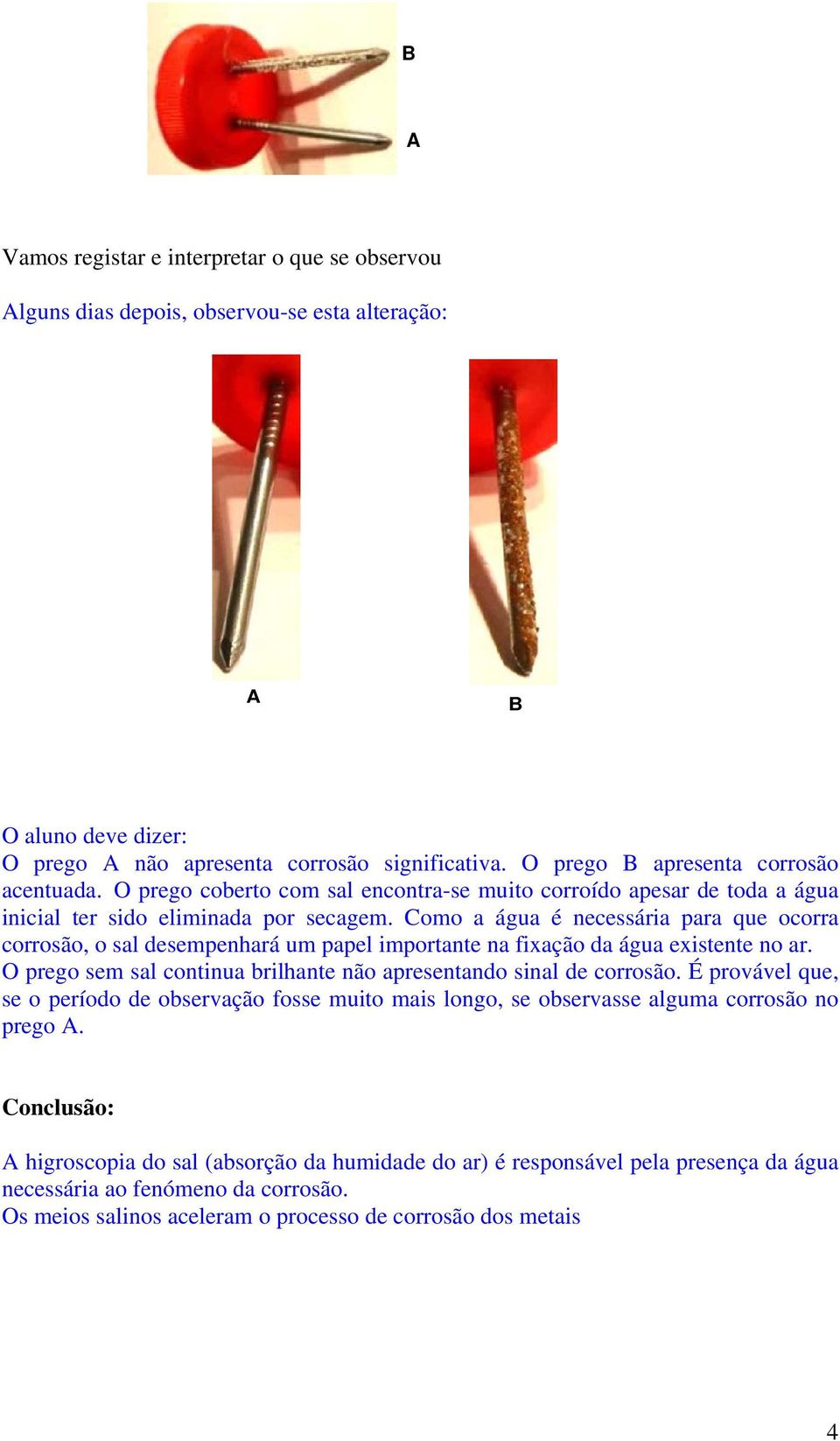 Como a água é necessária para que ocorra corrosão, o sal desempenhará um papel importante na fixação da água existente no ar. O prego sem sal continua brilhante não apresentando sinal de corrosão.