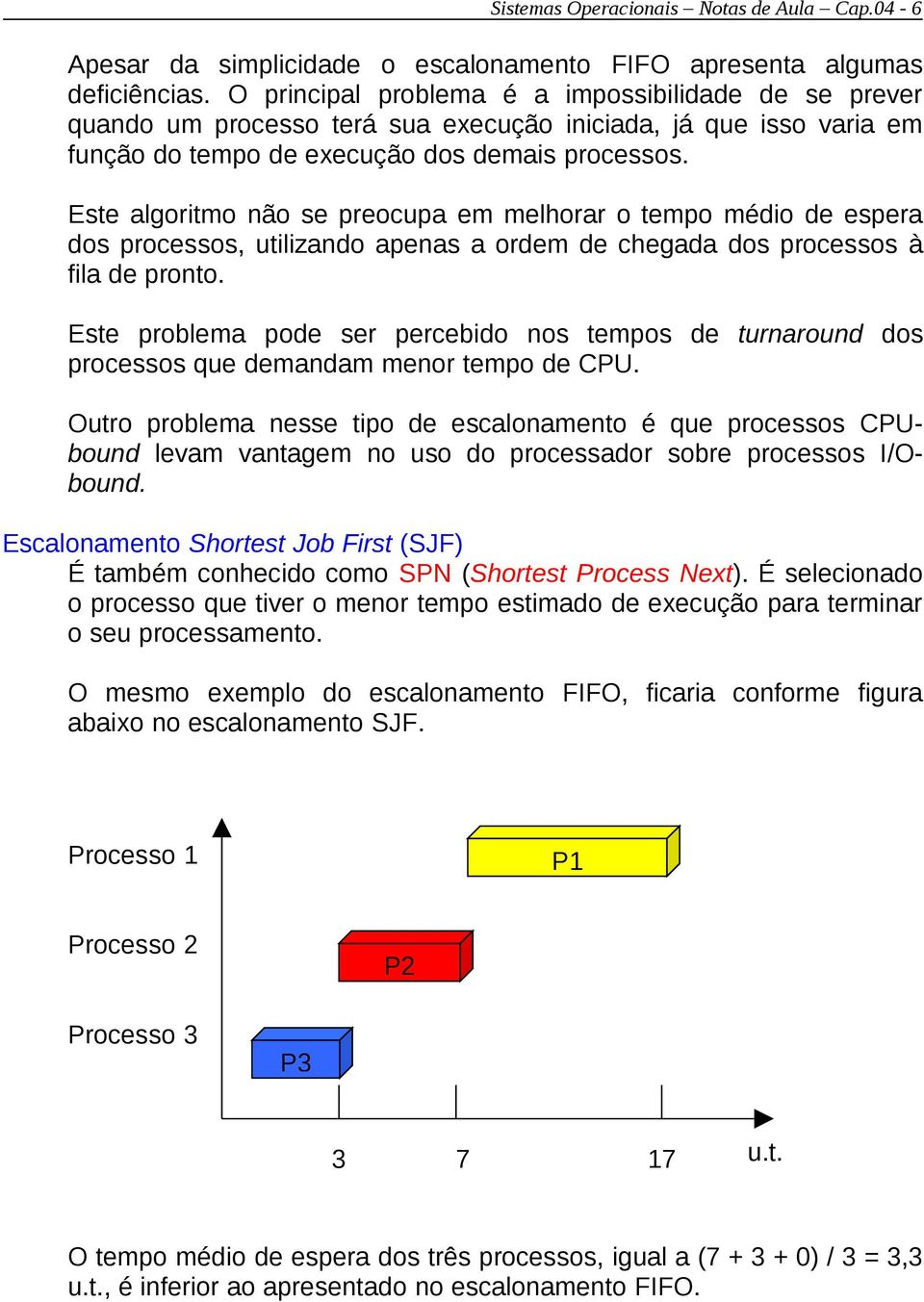 Este algoritmo não se preocupa em melhorar o tempo médio de espera dos processos, utilizando apenas a ordem de chegada dos processos à fila de pronto.