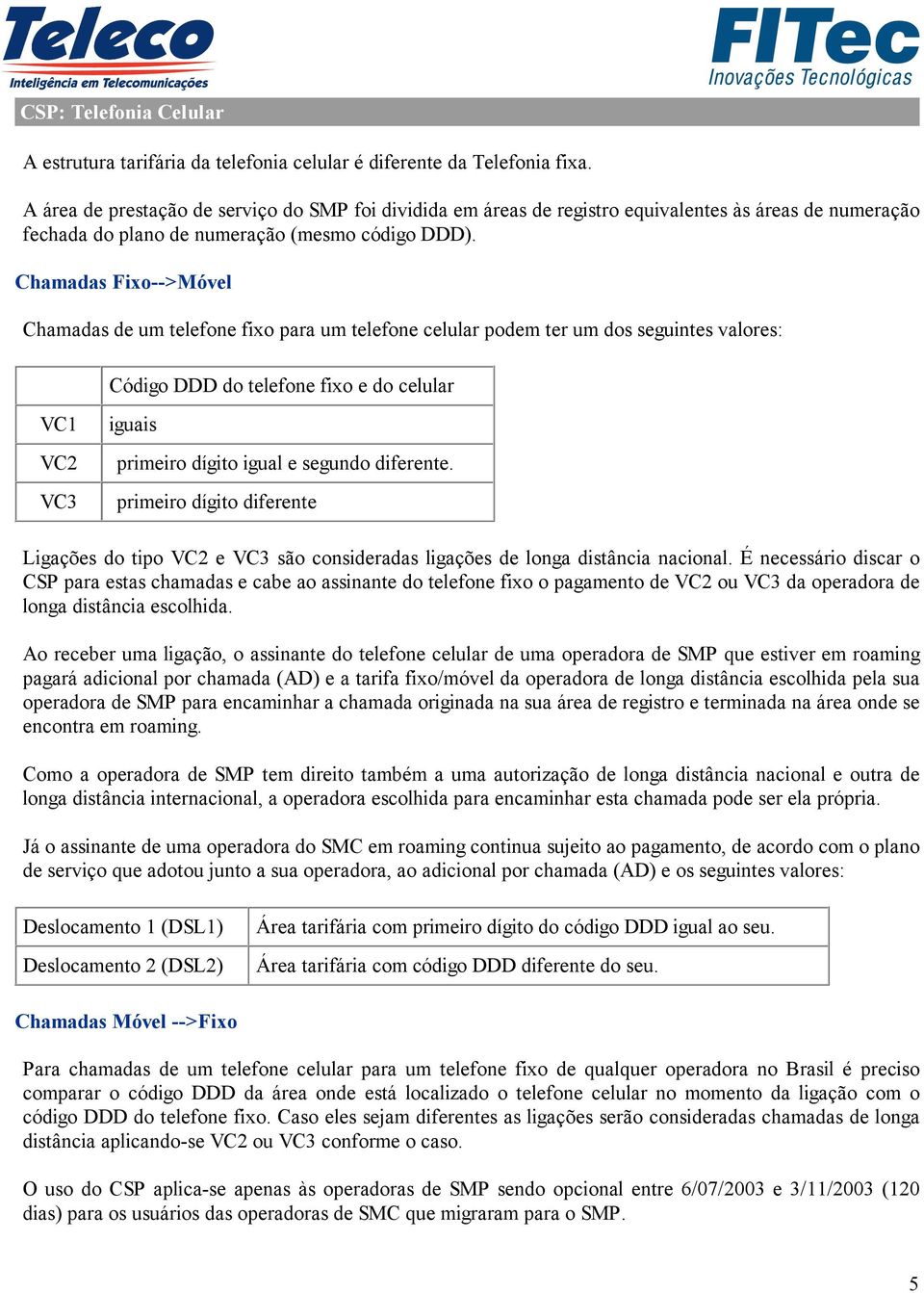 Chamadas Fixo-->Móvel Chamadas de um telefone fixo para um telefone celular podem ter um dos seguintes valores: Código DDD do telefone fixo e do celular VC1 VC2 VC3 iguais primeiro dígito igual e