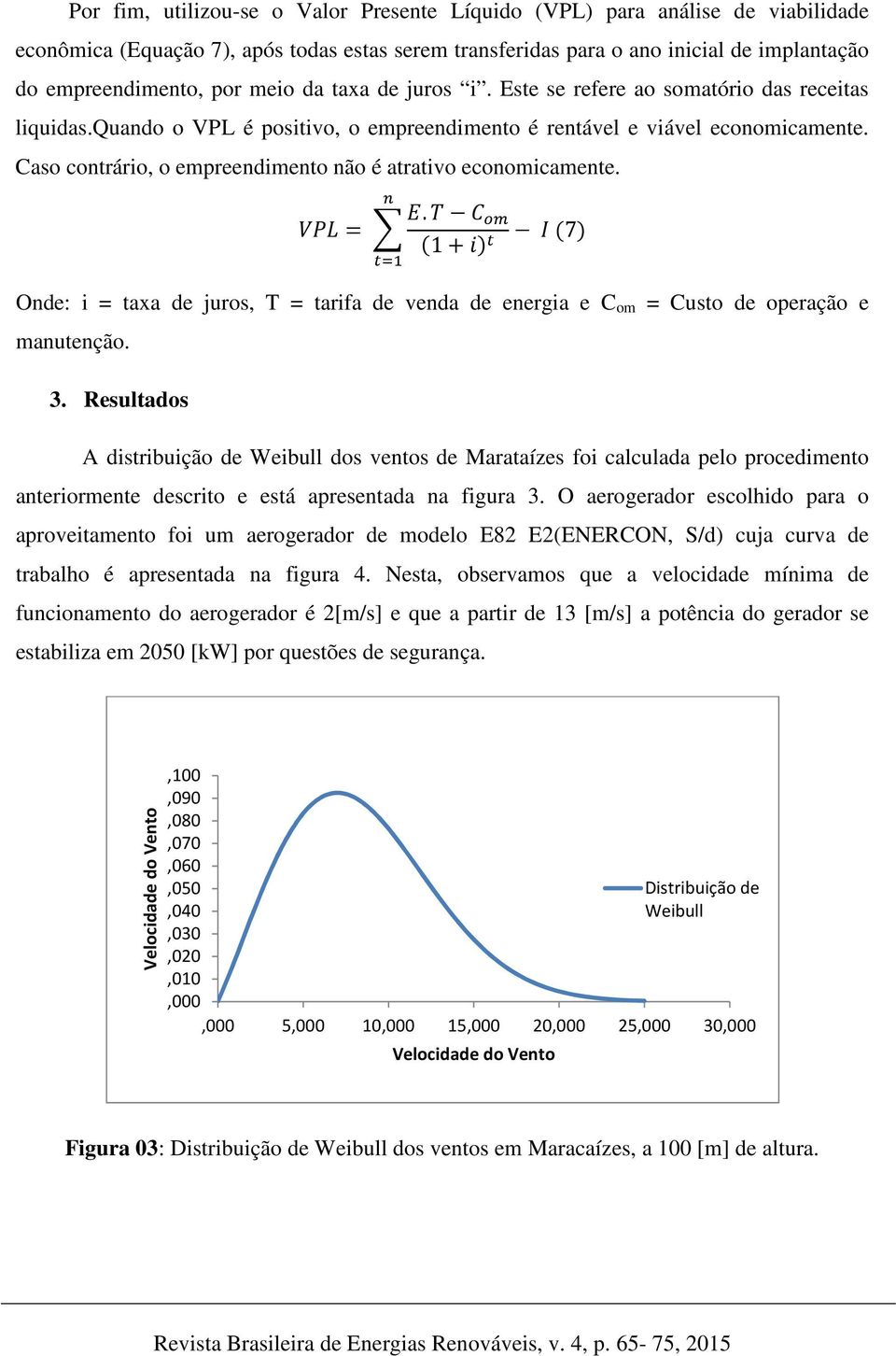 Caso contrário, o empreendimento não é atrativo economicamente. & - = % $.. / 01 1+3 4 5 7 4( Onde: i = taxa de juros, T = tarifa de venda de energia e C om = Custo de operação e manutenção. 3.