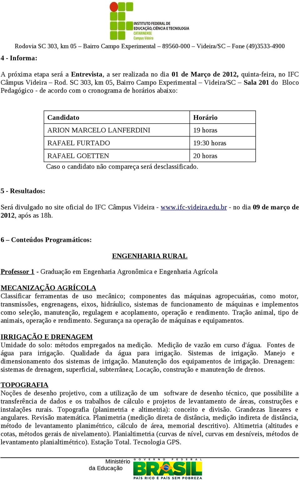 19:30 horas RAFAEL GOETTEN Caso o candidato não compareça será desclassificado. 20 horas 5 - Resultados: Será divulgado no site oficial do IFC Câmpus Videira - www.ifc-videira.edu.