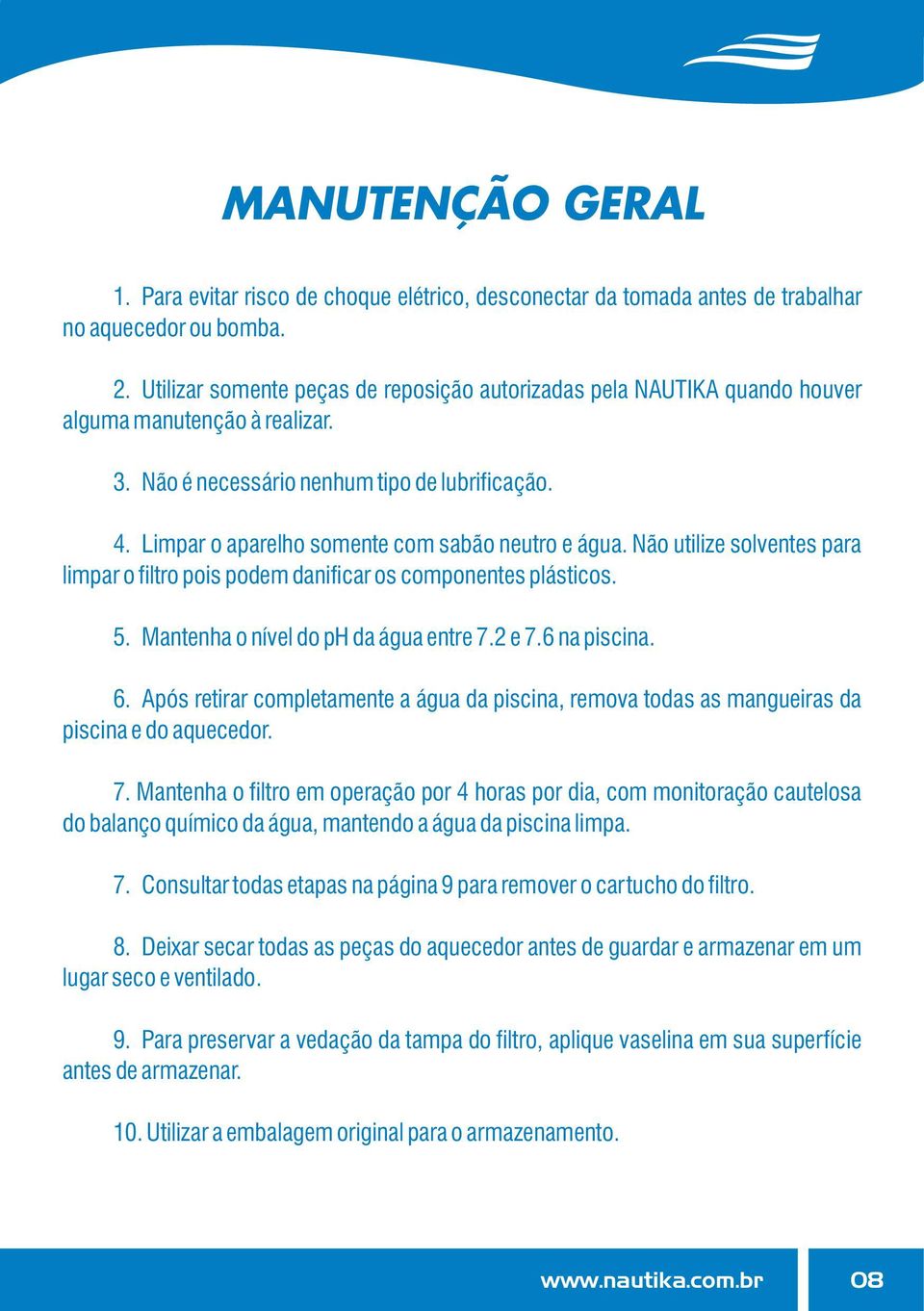 Limpar o aparelho somente com sabão neutro e água. Não utilize solventes para limpar o filtro pois podem danificar os componentes plásticos. 5. Mantenha o nível do ph da água entre 7.2 e 7.