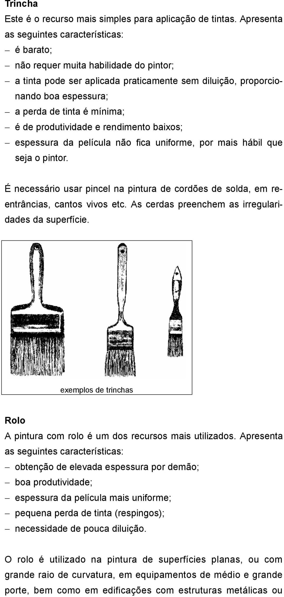 é de produtividade e rendimento baixos; espessura da película não fica uniforme, por mais hábil que seja o pintor.