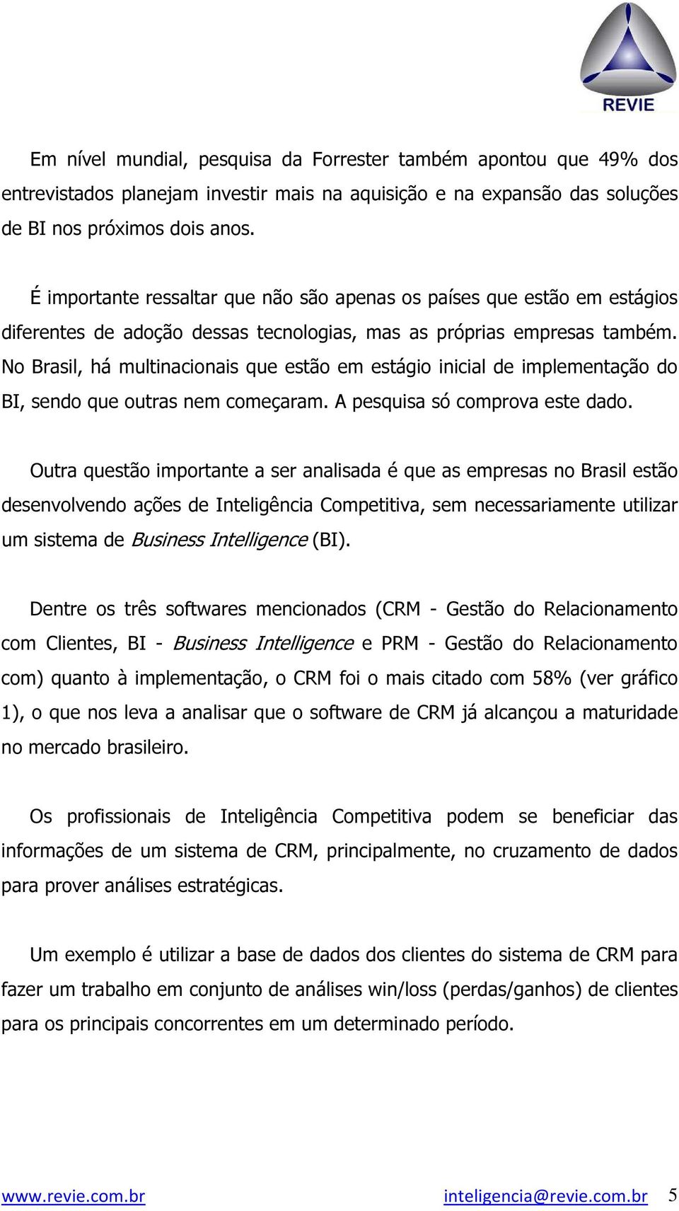 No Brasil, há multinacionais que estão em estágio inicial de implementação do BI, sendo que outras nem começaram. A pesquisa só comprova este dado.