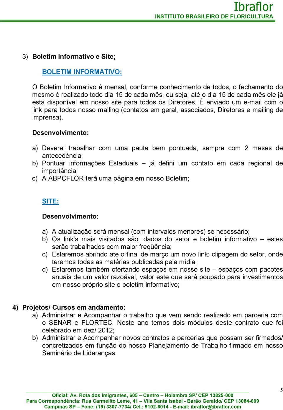 Desenvolvimento: a) Deverei trabalhar com uma pauta bem pontuada, sempre com 2 meses de antecedência; b) Pontuar informações Estaduais já defini um contato em cada regional de importância; c) A