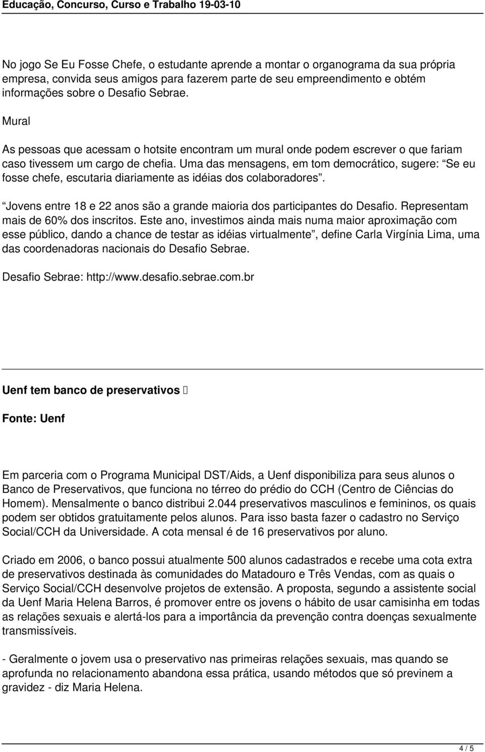 Uma das mensagens, em tom democrático, sugere: Se eu fosse chefe, escutaria diariamente as idéias dos colaboradores. Jovens entre 18 e 22 anos são a grande maioria dos participantes do Desafio.