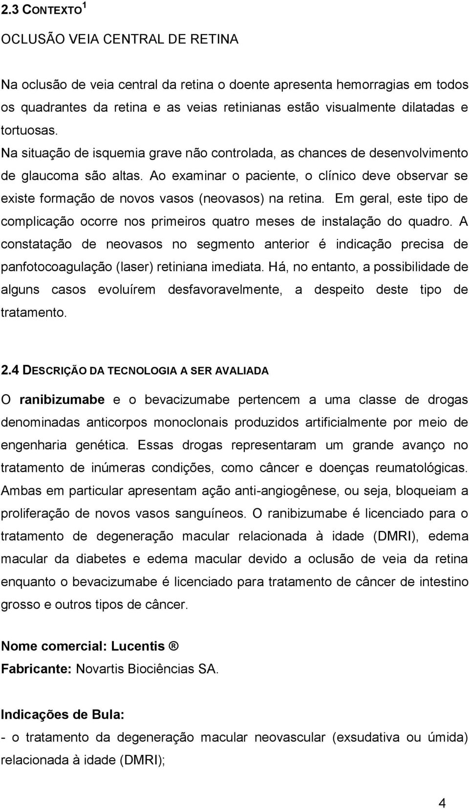 Ao examinar o paciente, o clínico deve observar se existe formação de novos vasos (neovasos) na retina. Em geral, este tipo de complicação ocorre nos primeiros quatro meses de instalação do quadro.