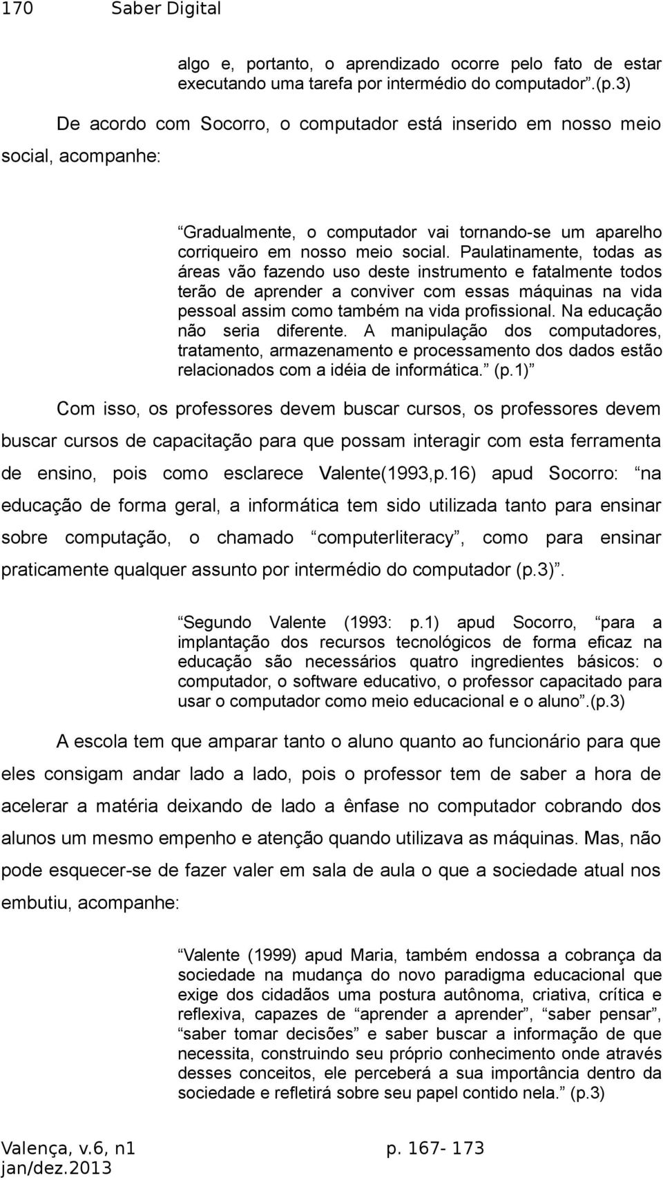 Paulatinamente, todas as áreas vão fazendo uso deste instrumento e fatalmente todos terão de aprender a conviver com essas máquinas na vida pessoal assim como também na vida profissional.