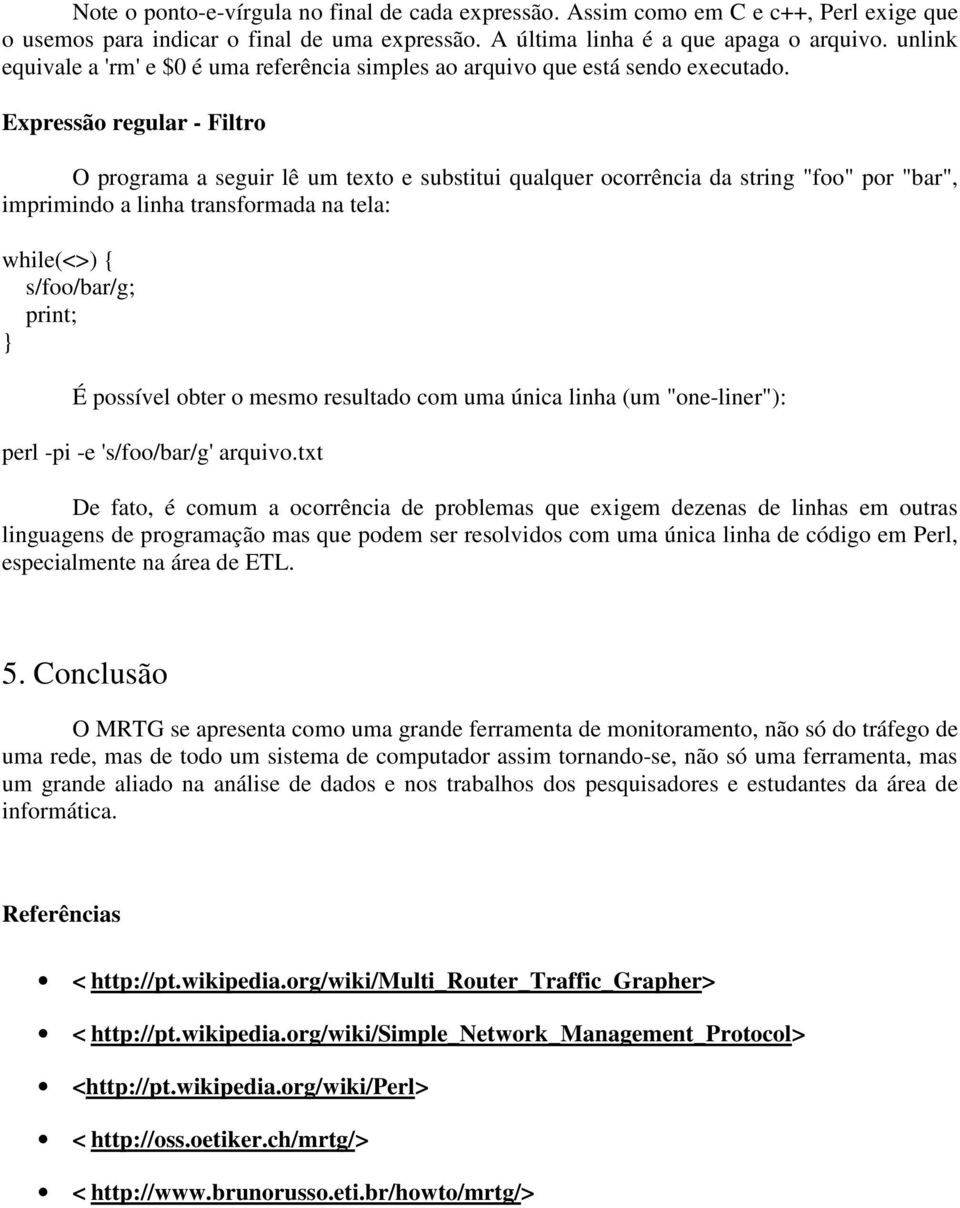 Expressão regular - Filtro O programa a seguir lê um texto e substitui qualquer ocorrência da string "foo" por "bar", imprimindo a linha transformada na tela: while(<>) { s/foo/bar/g; print; } É