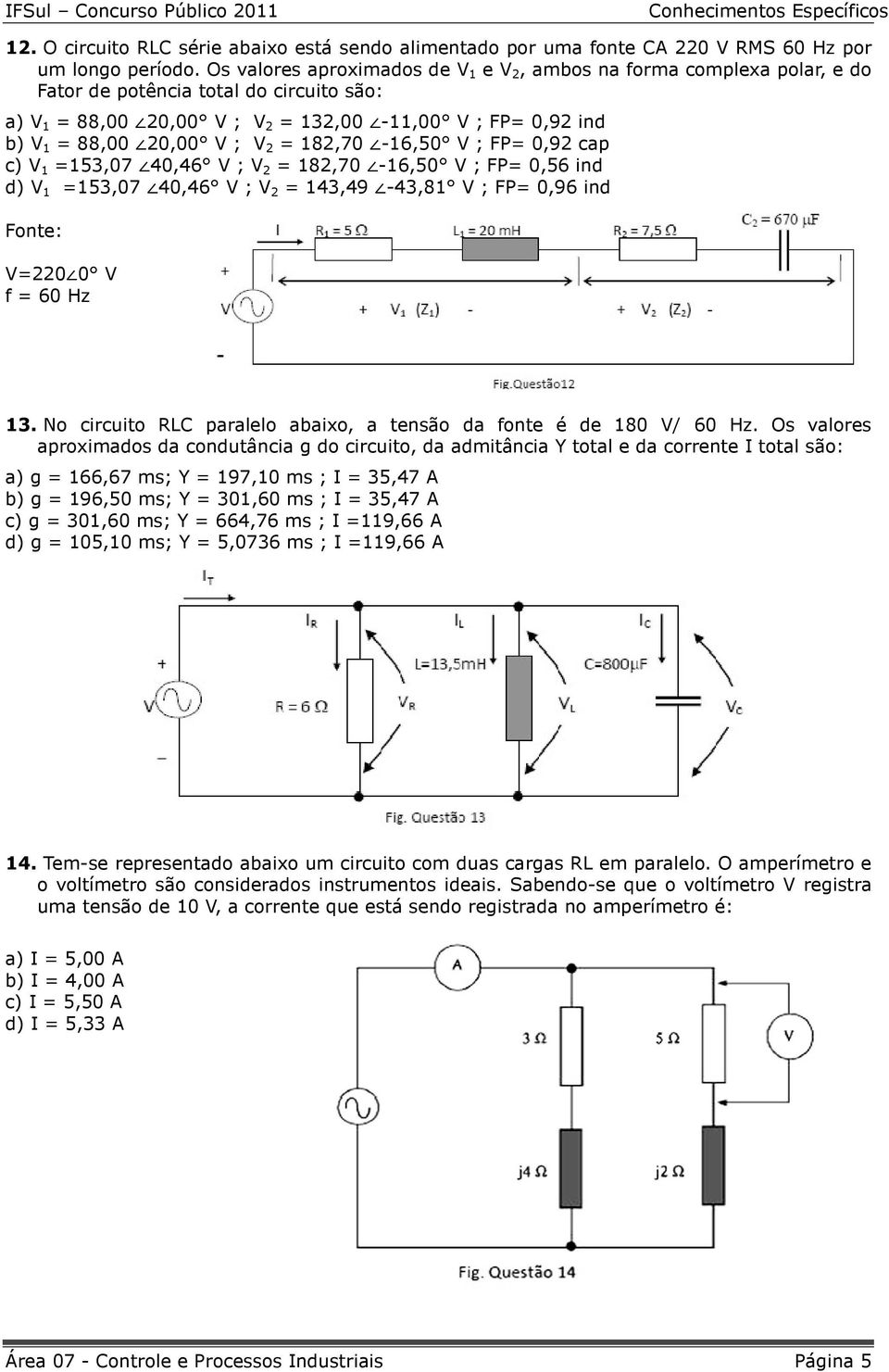 V 2 = 182,70-16,50 V ; FP= 0,92 cap c) V 1 =153,07 40,46 V ; V 2 = 182,70-16,50 V ; FP= 0,56 ind d) V 1 =153,07 40,46 V ; V 2 = 143,49-43,81 V ; FP= 0,96 ind Fonte: V=220 0 V f = 60 Hz 13.