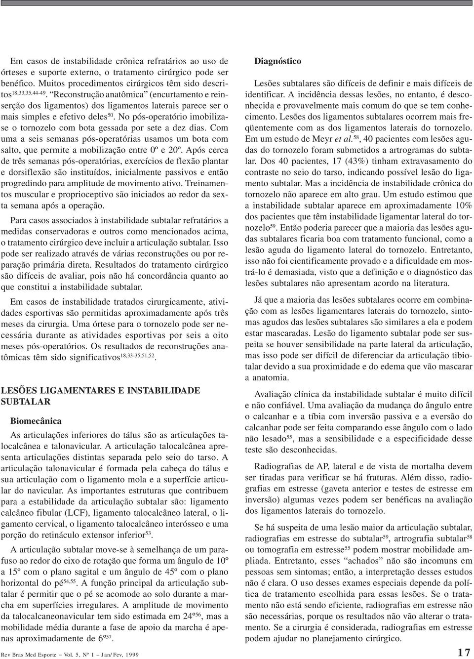 No pós-operatório imobilizase o tornozelo com bota gessada por sete a dez dias. Com uma a seis semanas pós-operatórias usamos um bota com salto, que permite a mobilização entre 0º e 20º.