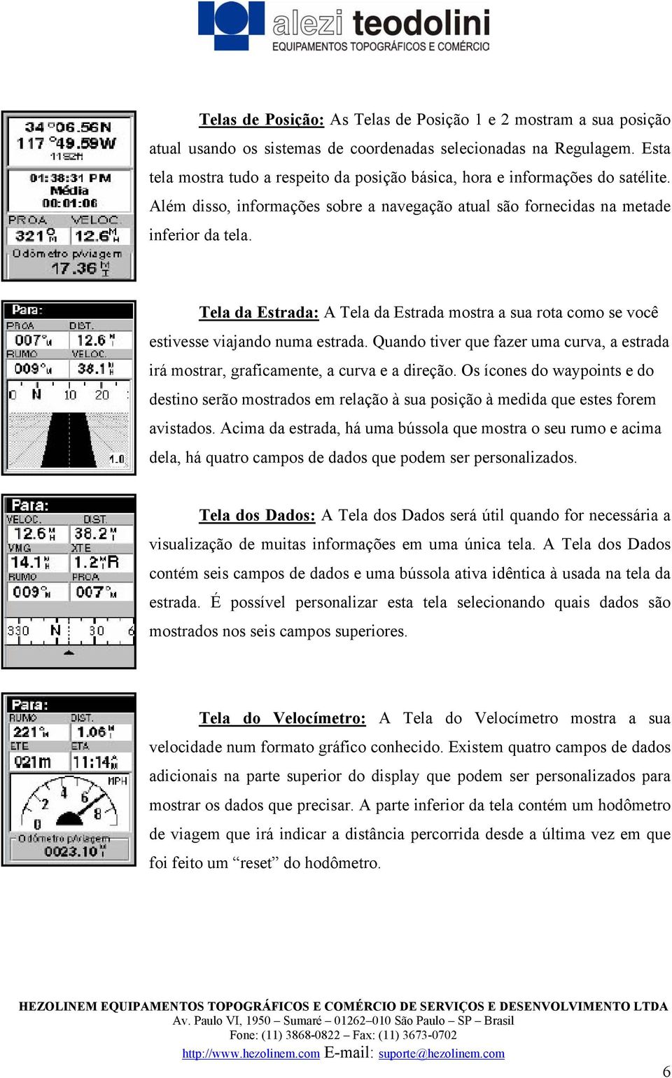 Tela da Estrada: A Tela da Estrada mostra a sua rota como se você estivesse viajando numa estrada. Quando tiver que fazer uma curva, a estrada irá mostrar, graficamente, a curva e a direção.