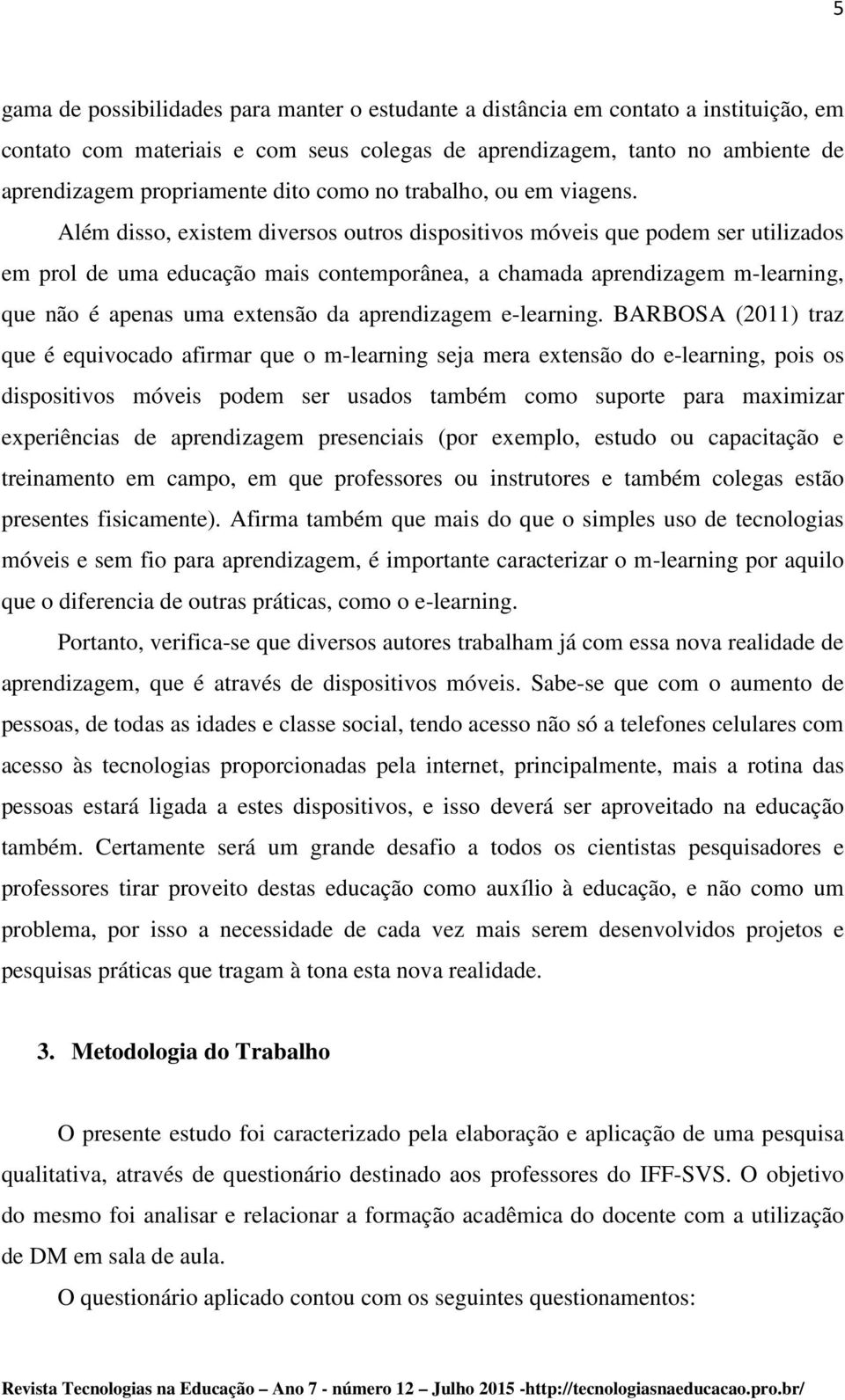 Além disso, existem diversos outros dispositivos móveis que podem ser utilizados em prol de uma educação mais contemporânea, a chamada aprendizagem m-learning, que não é apenas uma extensão da