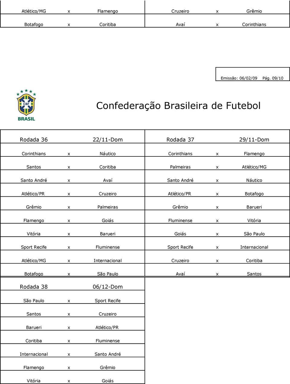 André x Avaí Santo André x Náutico Atlético/PR x Cruzeiro Atlético/PR x Botafogo Grêmio x Palmeiras Grêmio x Flamengo x Goiás Fluminense x Vitória Vitória x Goiás x São