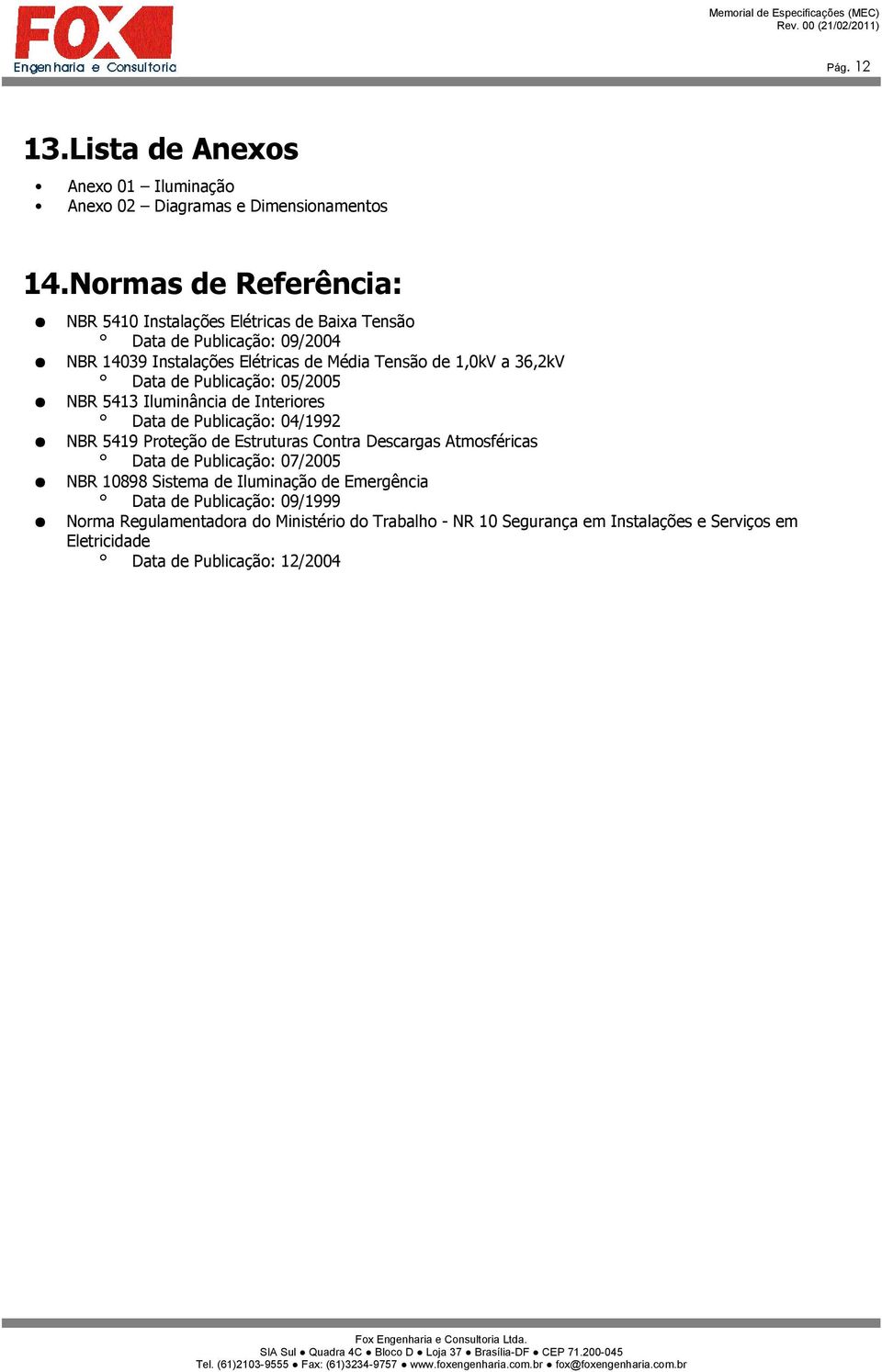 5413 Iluminância de Interiores Data de Publicação: 04/1992 NBR 5419 Proteção de Estruturas Contra Descargas Atmosféricas Data de Publicação: 07/2005 NBR 10898 Sistema de Iluminação de Emergência