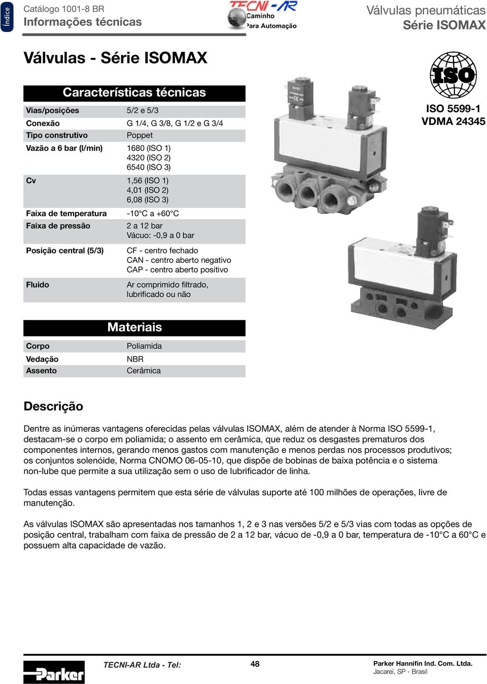 CAN - centro aberto negativo CAP - centro aberto positivo Ar comprimido filtrado, lubrificado ou não Materiais Corpo Vedação Assento Poliamida NBR Cerâmica Descrição Dentre as inúmeras vantagens