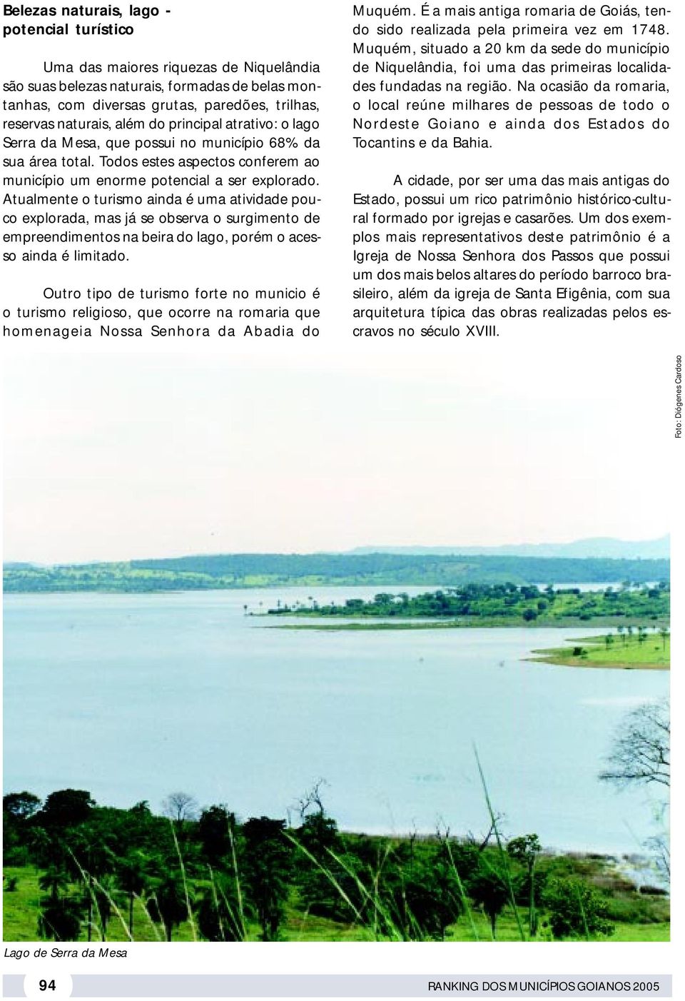 Atualmente o turismo ainda é uma atividade pouco explorada, mas já se observa o surgimento de empreendimentos na beira do lago, porém o acesso ainda é limitado.