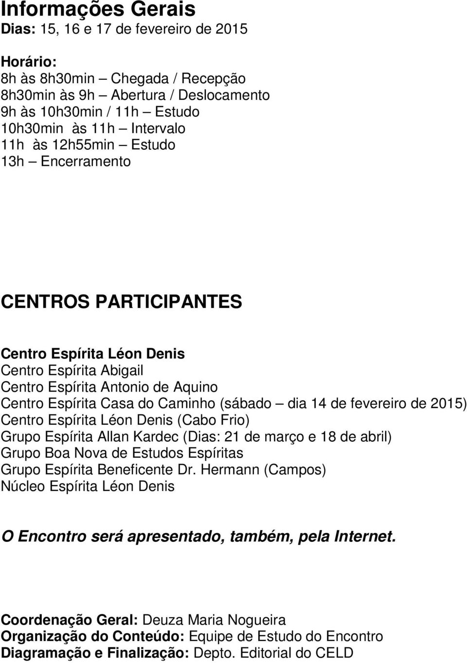 de 2015) Centro Espírita Léon Denis (Cabo Frio) Grupo Espírita Allan Kardec (Dias: 21 de março e 18 de abril) Grupo Boa Nova de Estudos Espíritas Grupo Espírita Beneficente Dr.