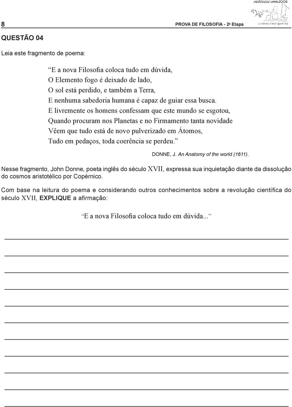 E livremente os homens confessam que este mundo se esgotou, Quando procuram nos Planetas e no Firmamento tanta novidade Vêem que tudo está de novo pulverizado em Átomos, Tudo em pedaços, toda