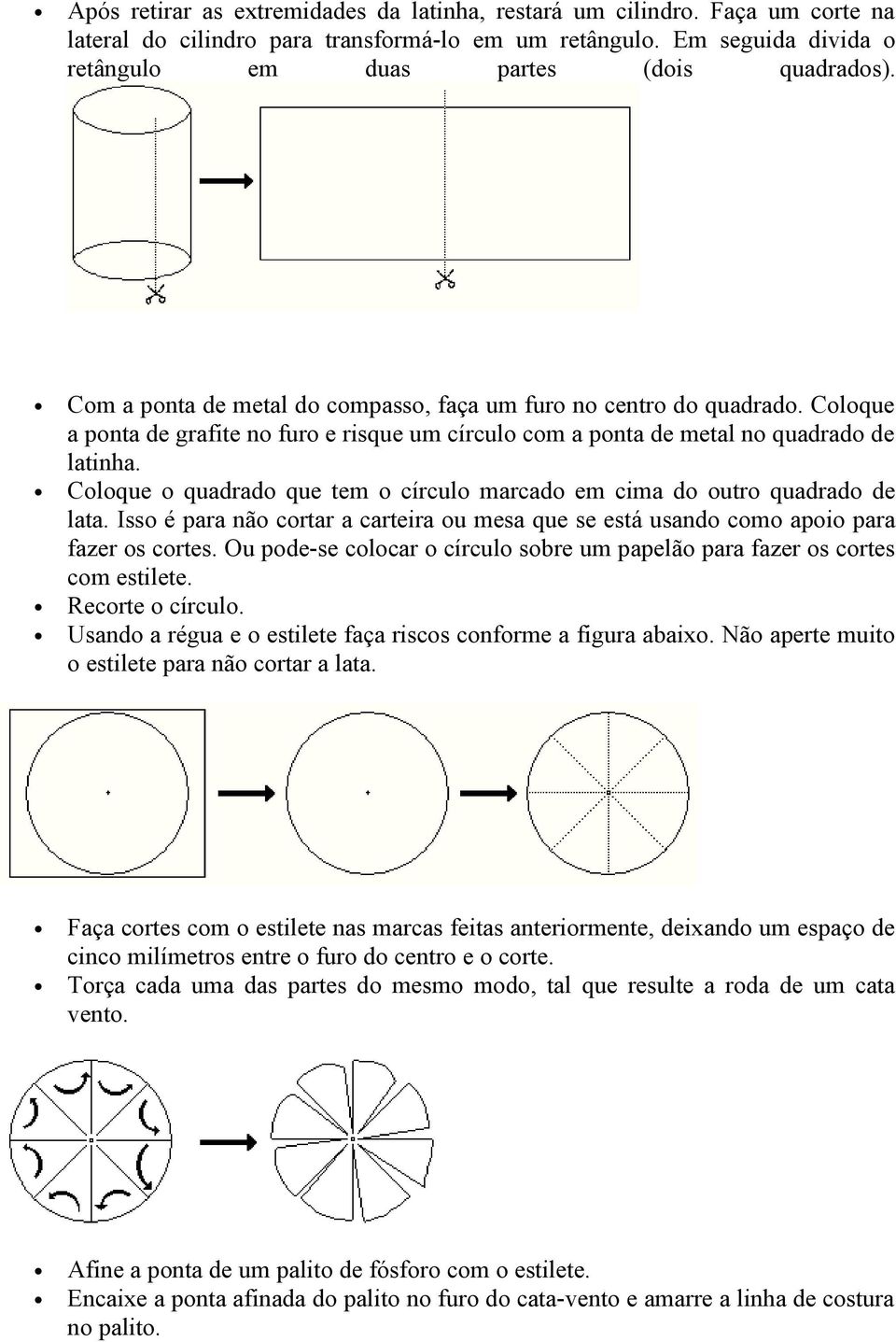 Coloque o quadrado que tem o círculo marcado em cima do outro quadrado de lata. Isso é para não cortar a carteira ou mesa que se está usando como apoio para fazer os cortes.