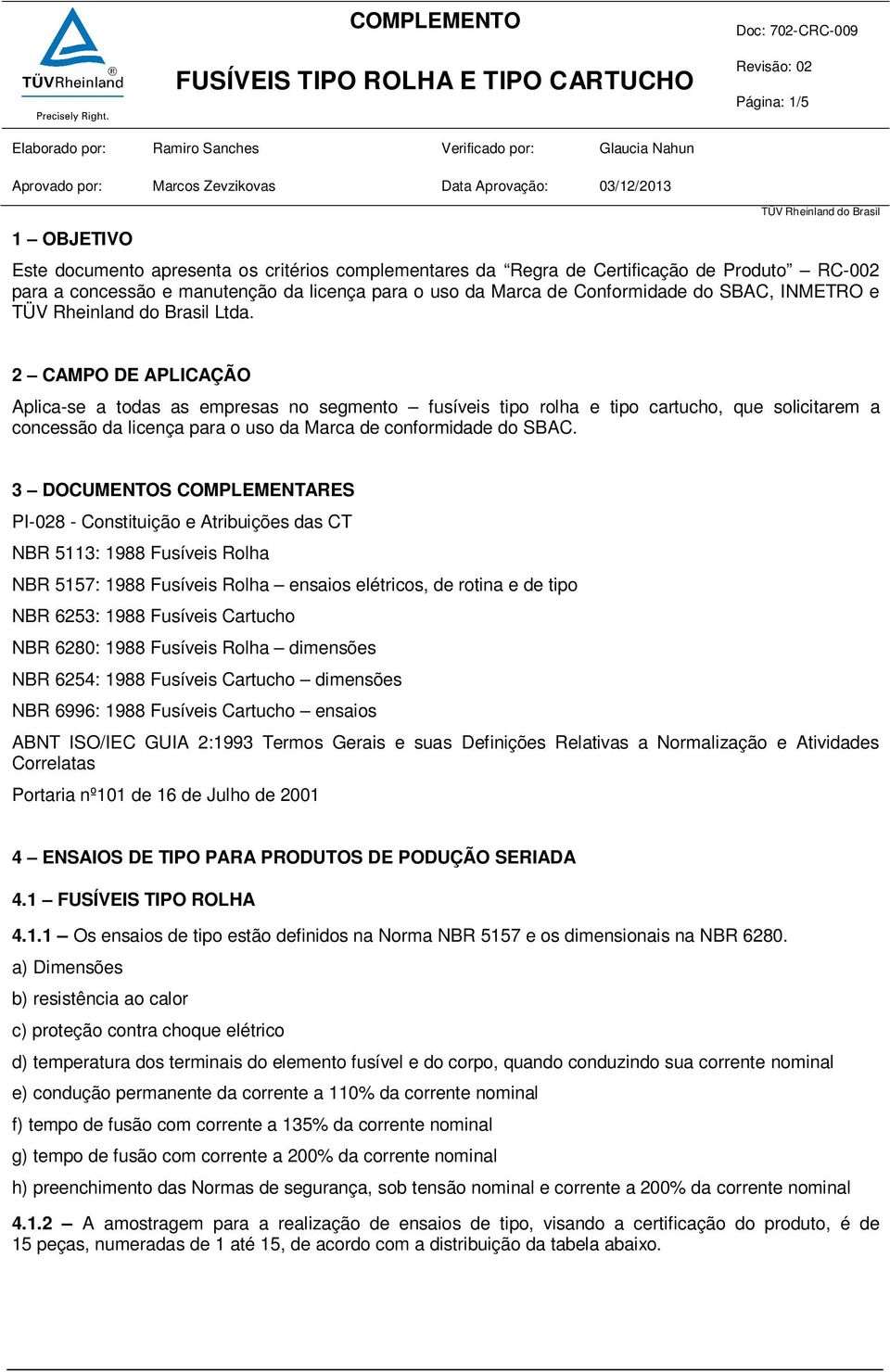 2 CAMPO DE APLICAÇÃO Aplica-se a todas as empresas no segmento fusíveis tipo rolha e tipo cartucho, que solicitarem a concessão da licença para o uso da Marca de conformidade do SBAC.