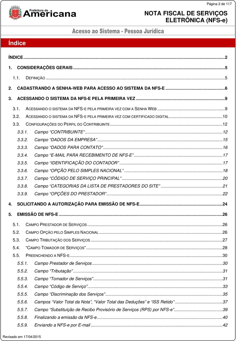 .. 12 3.3.1. Campo CONTRIBUINTE... 12 3.3.2. Campo DADOS DA EMPRESA... 15 3.3.3. Campo DADOS PARA CONTATO... 16 3.3.4. Campo E-MAIL PARA RECEBIMENTO DE NFS-E... 17 3.3.5. Campo IDENTIFICAÇÃO DO CONTADOR.