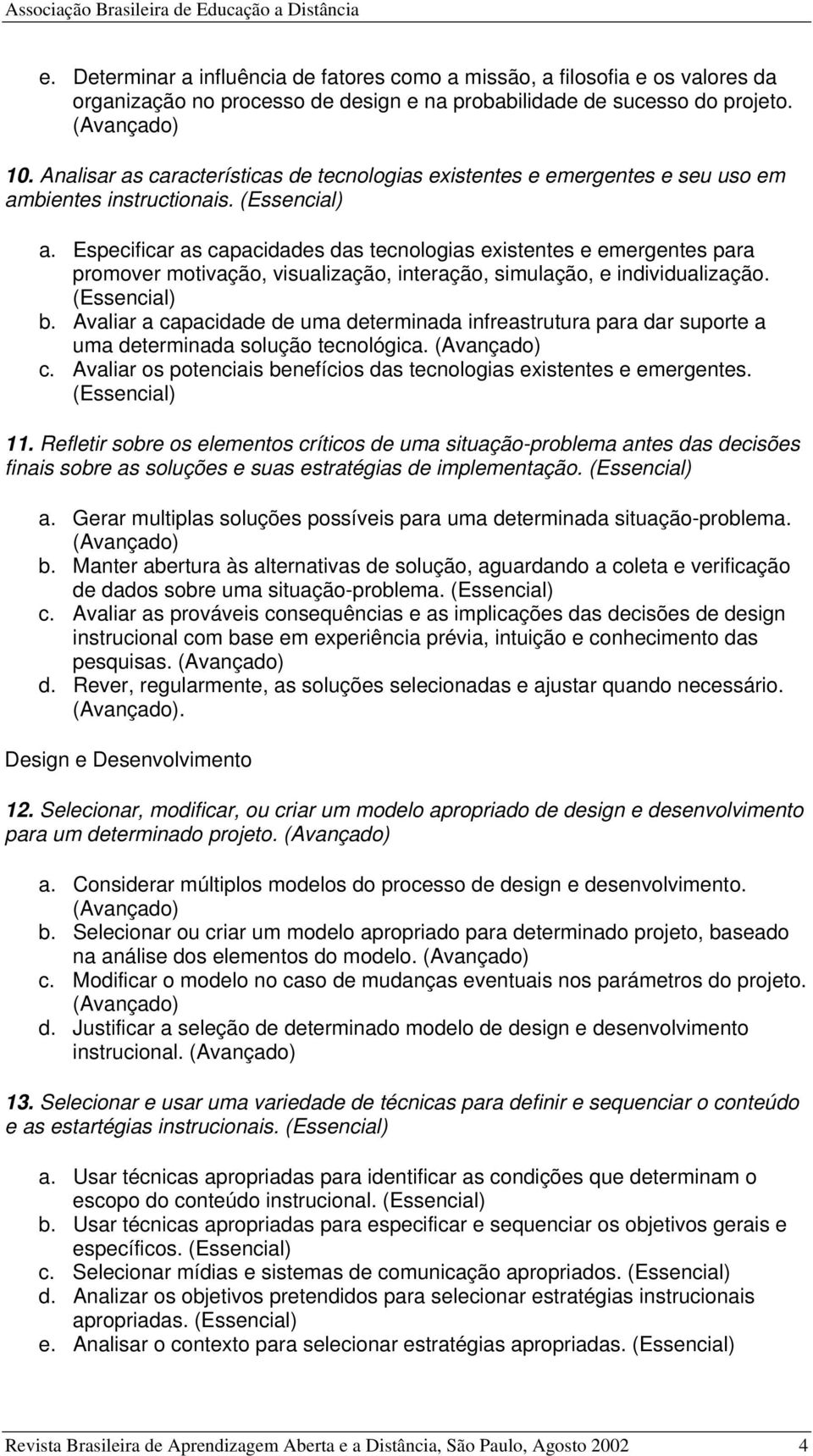 b. Avaliar a capacidade de uma determinada infreastrutura para dar suporte a uma determinada solução tecnológica. c. Avaliar os potenciais benefícios das tecnologias existentes e emergentes. 11.