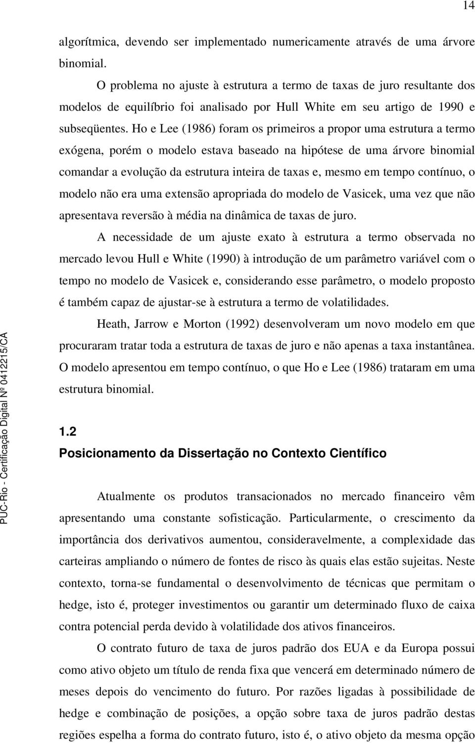 Ho e Lee (1986) foram os primeiros a propor uma estrutura a termo exógena, porém o modelo estava baseado na hipótese de uma árvore binomial comandar a evolução da estrutura inteira de taxas e, mesmo