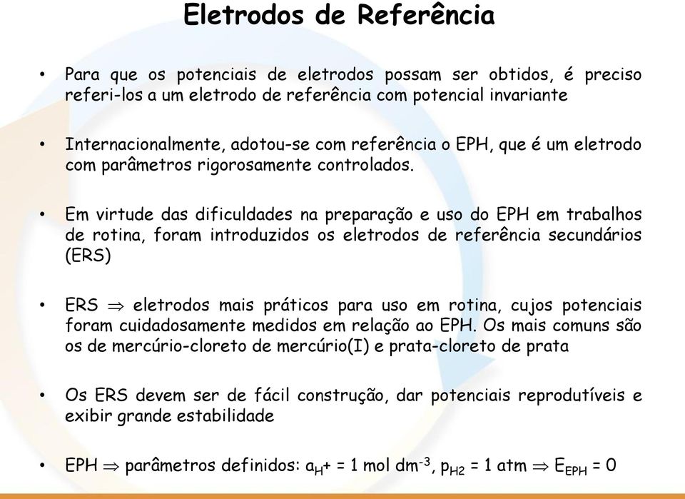 Em virtude das dificuldades na preparação e uso do EPH em trabalhos de rotina, foram introduzidos os eletrodos de referência secundários (ERS) ERS eletrodos mais práticos para uso em rotina,
