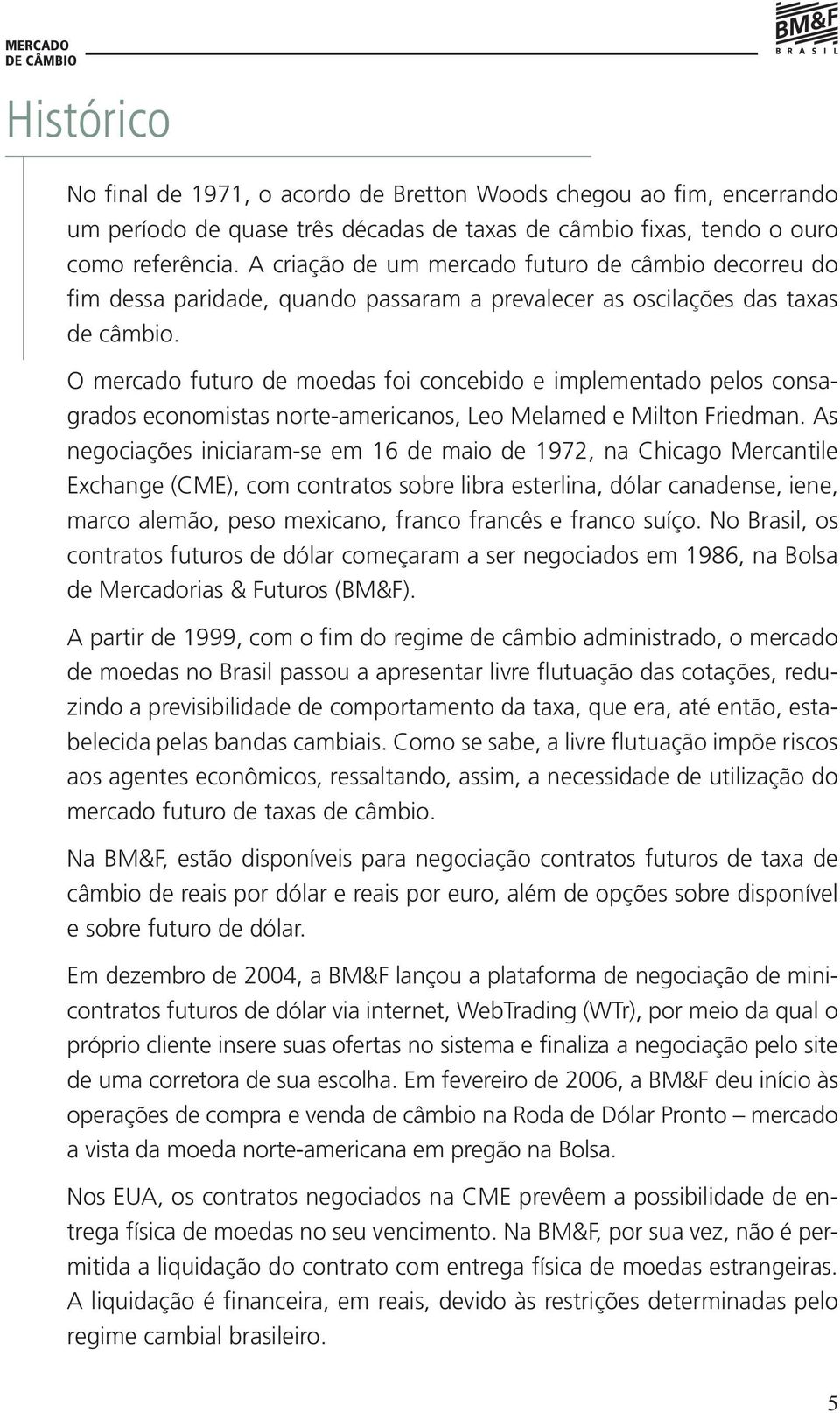 O mercado futuro de moedas foi concebido e implementado pelos consagrados economistas norte-americanos, Leo Melamed e Milton Friedman.