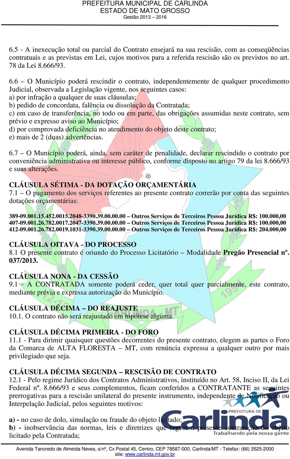 6 O Município poderá rescindir o contrato, independentemente de qualquer procedimento Judicial, observada a Legislação vigente, nos seguintes casos: a) por infração a qualquer de suas cláusulas; b)