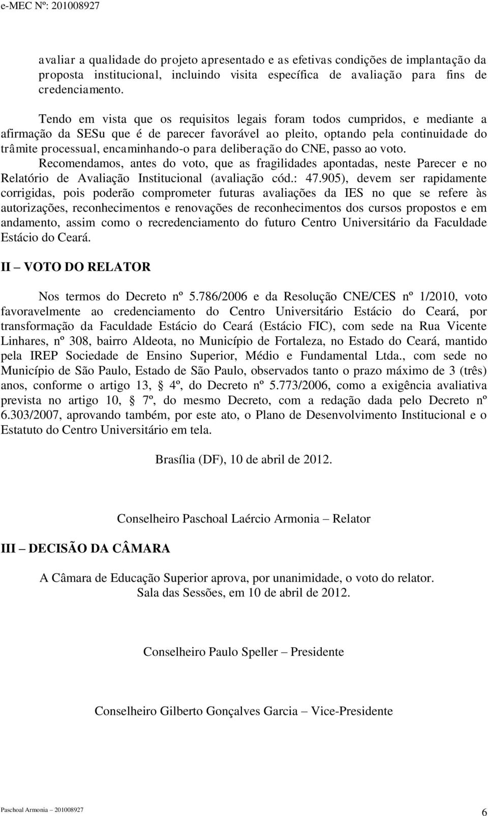 para deliberação do CNE, passo ao voto. Recomendamos, antes do voto, que as fragilidades apontadas, neste Parecer e no Relatório de Avaliação Institucional (avaliação cód.: 7.