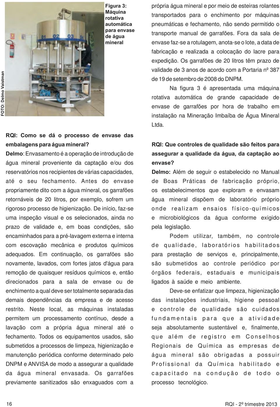 várias capacidades, até o seu fechamento. Antes do envase propriamente dito com a água mineral, os garrafões retornáveis de 20 litros, por exemplo, sofrem um rigoroso processo de higienização.