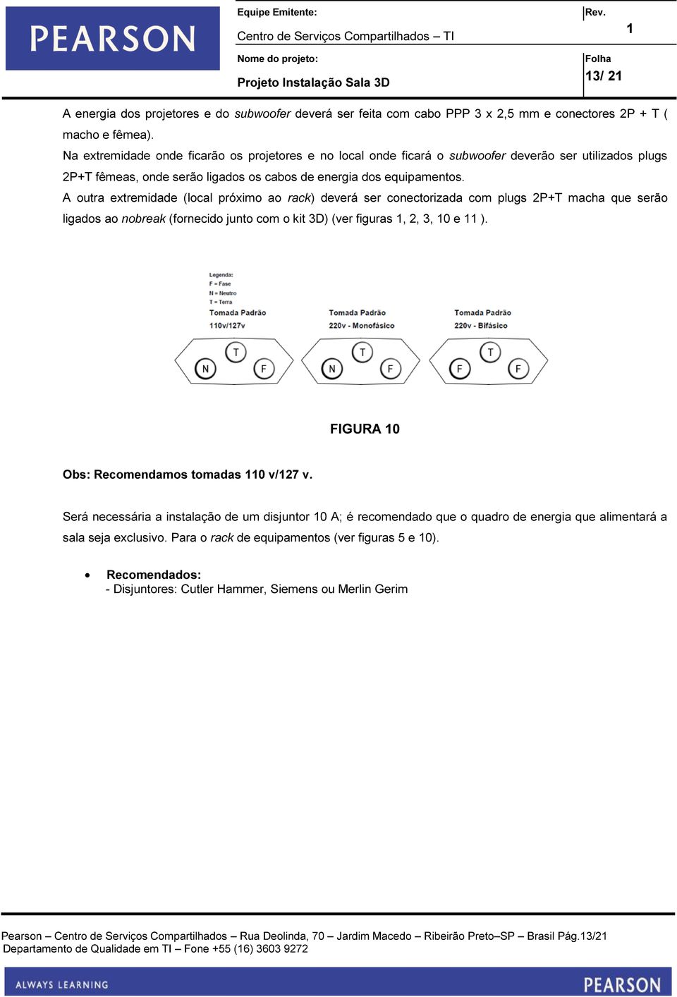 A outra extremidade (local próximo ao rack) deverá ser conectorizada com plugs 2P+T macha que serão ligados ao nobreak (fornecido junto com o kit 3D) (ver figuras, 2, 3, 0 e ).