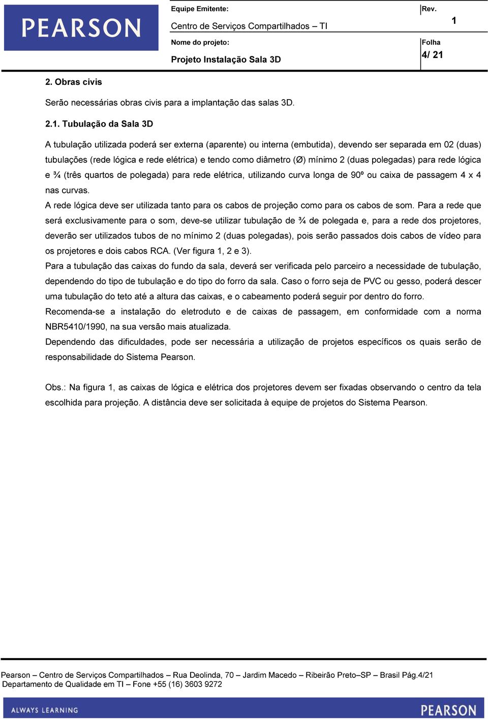 longa de 90º ou caixa de passagem 4 x 4 nas curvas. A rede lógica deve ser utilizada tanto para os cabos de projeção como para os cabos de som.