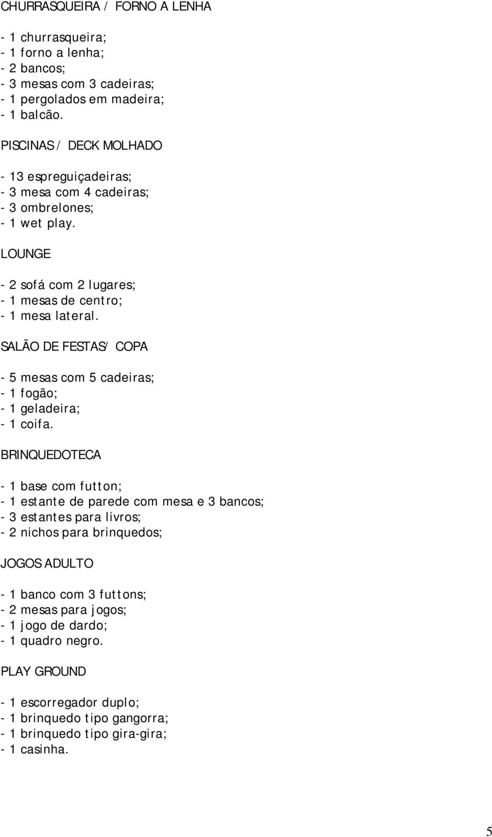 SALÃO DE FESTAS/ COPA - 5 mesas com 5 cadeiras; - 1 fogão; - 1 geladeira; - 1 coifa.