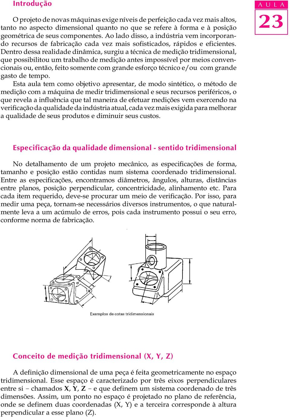 Dentro dessa realidade dinâmica, surgiu a técnica de medição tridimensional, que possibilitou um trabalho de medição antes impossível por meios convencionais ou, então, feito somente com grande